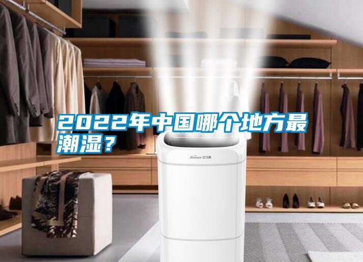 2022年中國哪個地方最潮濕？