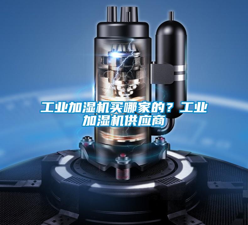 工業(yè)加濕機買哪家的？工業(yè)加濕機供應(yīng)商