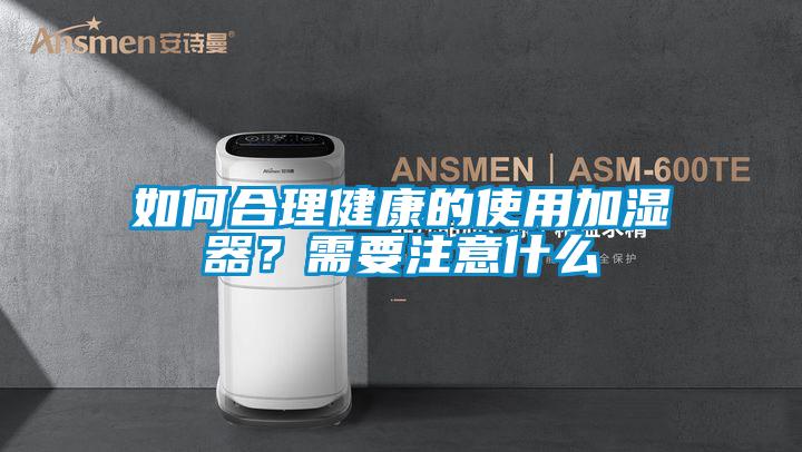 如何合理健康的使用加濕器？需要注意什么