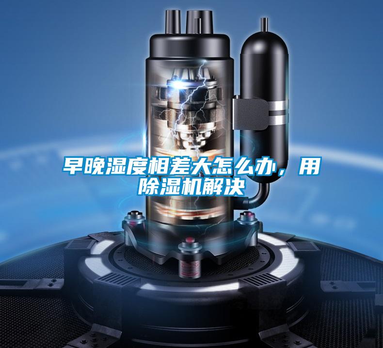 早晚濕度相差大怎么辦，用除濕機(jī)解決
