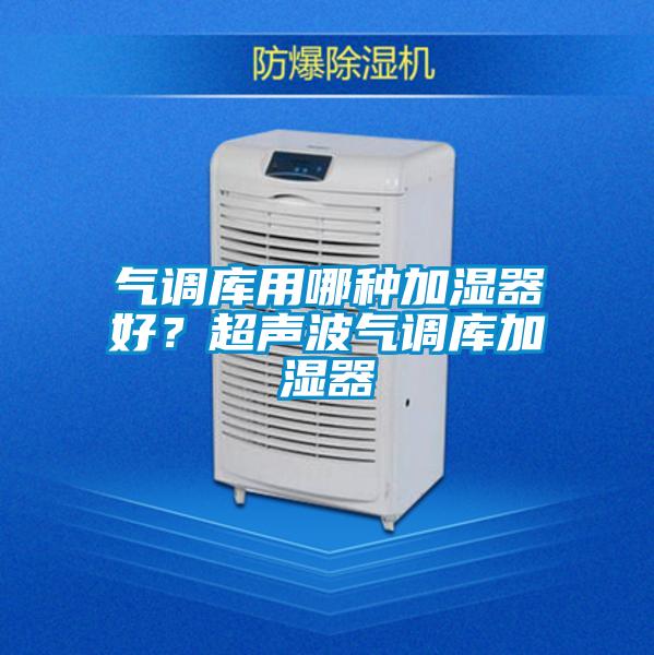 氣調(diào)庫用哪種加濕器好?超聲波氣調(diào)庫加濕器