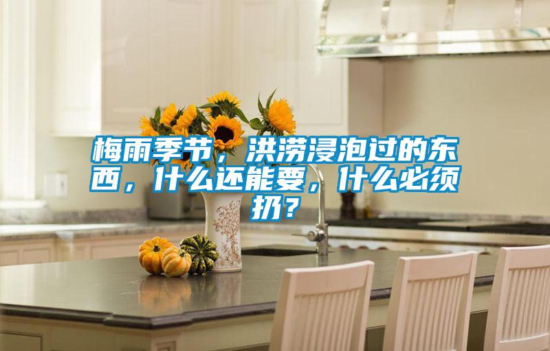 梅雨季節，洪澇浸泡過的東西，什么還能要，什么必須扔？