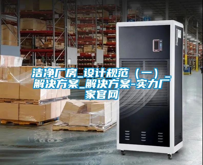 潔凈廠房_設(shè)計規(guī)范(一)_解決方案_解決方案-實(shí)力廠家官網(wǎng)