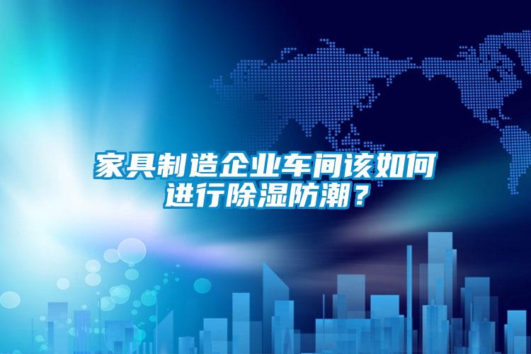 家具制造企業(yè)車(chē)間該如何進(jìn)行除濕防潮?