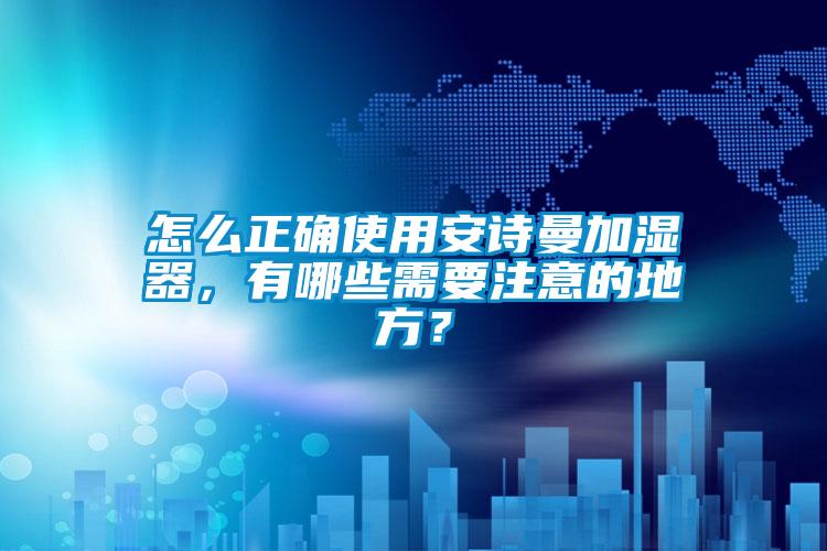 怎么正確使用安詩曼加濕器,有哪些需要注意的地方?