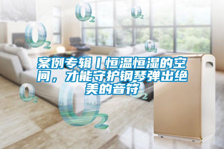 案例專輯丨恒溫恒濕的空間，才能守護(hù)鋼琴?gòu)棾鼋^美的音符