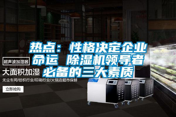 熱點:性格決定企業(yè)命運 除濕機領(lǐng)導(dǎo)者必備的三大素質(zhì)