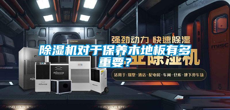 除濕機(jī)對于保養(yǎng)木地板有多重要?