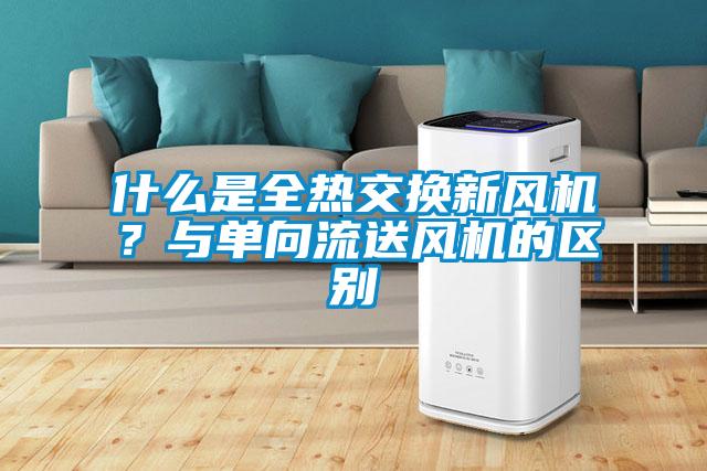 什么是全熱交換新風機?與單向流送風機的區(qū)別