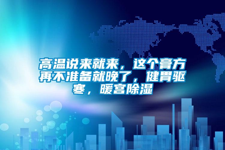 高溫說來就來,這個膏方再不準(zhǔn)備就晚了,健胃驅(qū)寒,暖宮除濕