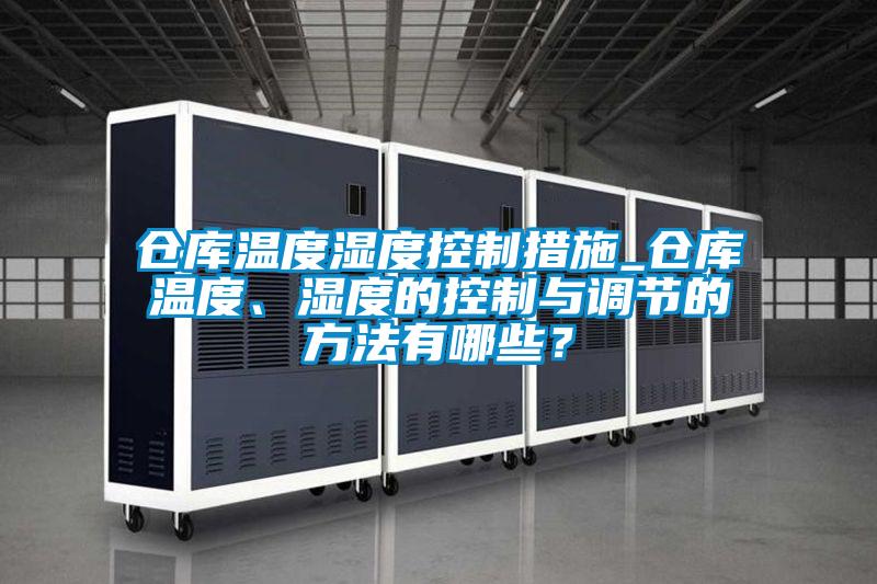 倉(cāng)庫(kù)溫度濕度控制措施_倉(cāng)庫(kù)溫度、濕度的控制與調(diào)節(jié)的方法有哪些?