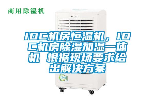 IDC機房恒濕機,IDC機房除濕加濕一體機 根據(jù)現(xiàn)場要求給出解決方案