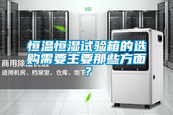 恒溫恒濕試驗(yàn)箱的選購需要主要那些方面?