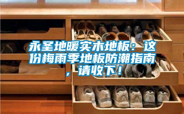 永圣地暖實(shí)木地板：這份梅雨季地板防潮指南，請(qǐng)收下！