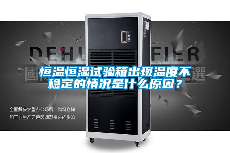 恒溫恒濕試驗箱出現溫度不穩定的情況是什么原因?