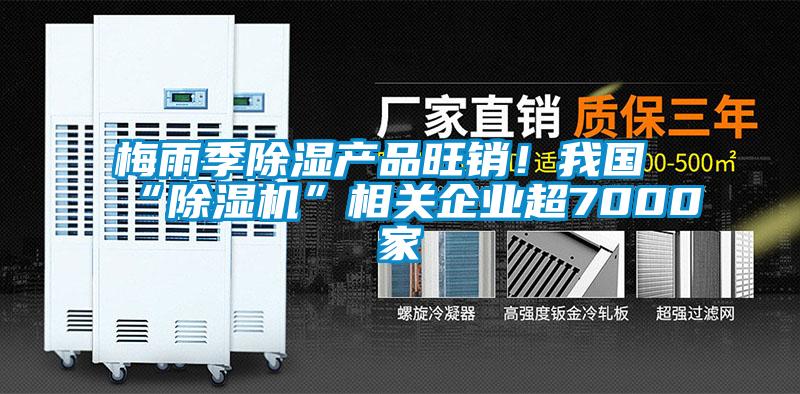 梅雨季除濕產(chǎn)品旺銷!我國“除濕機”相關(guān)企業(yè)超7000家