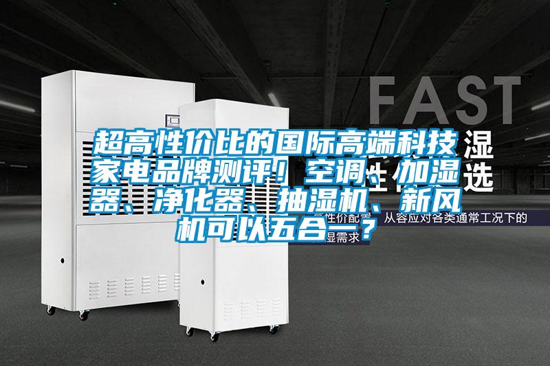 超高性價比的國際高端科技家電品牌測評!空調、加濕器、凈化器、抽濕機、新風機可以五合一?