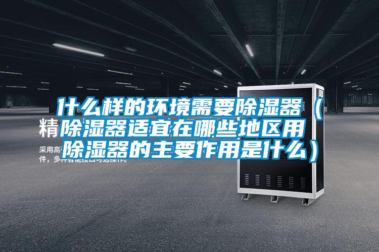 什么樣的環境需要除濕器(除濕器適宜在哪些地區用 除濕器的主要作用是什么)