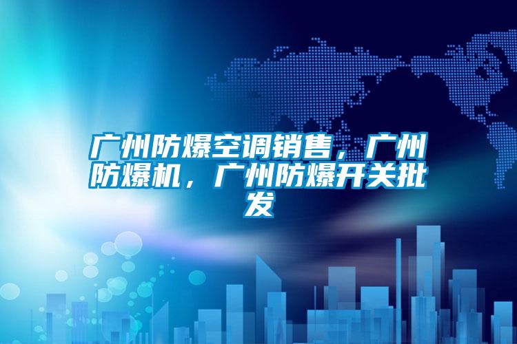 廣州防爆空調(diào)銷售,廣州防爆機,廣州防爆開關(guān)批發(fā)