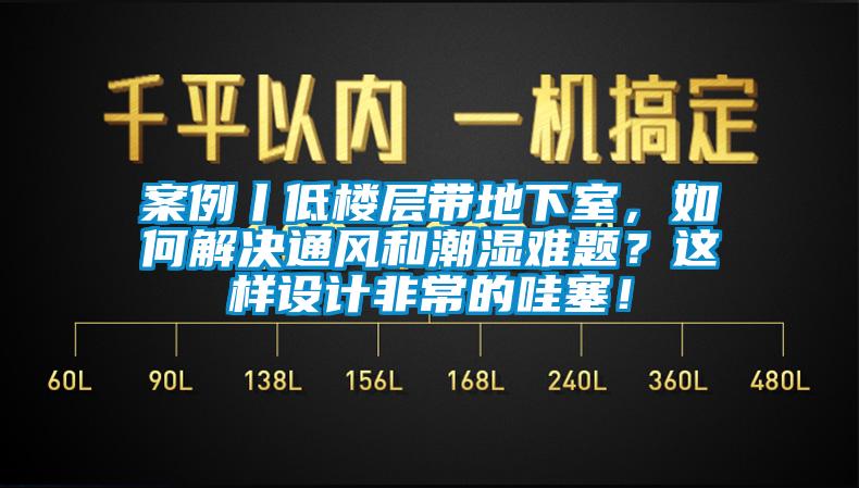 案例丨低樓層帶地下室，如何解決通風和潮濕難題？這樣設計非常的哇塞！