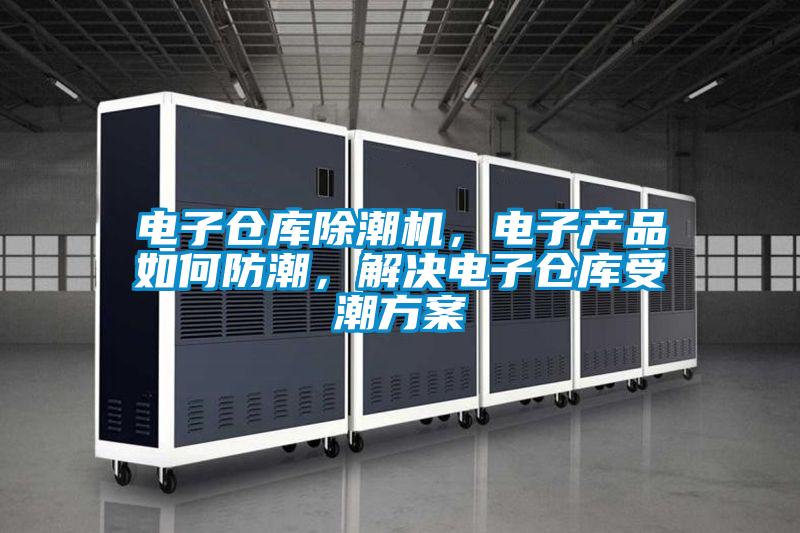 電子倉庫除潮機，電子產品如何防潮，解決電子倉庫受潮方案