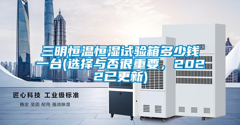 三明恒溫恒濕試驗箱多少錢一臺(選擇與否很重要，2022已更新)