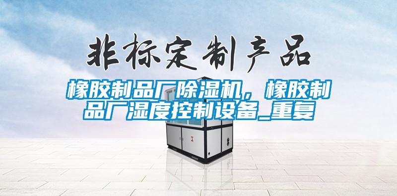 橡膠制品廠除濕機(jī),橡膠制品廠濕度控制設(shè)備_重復(fù)