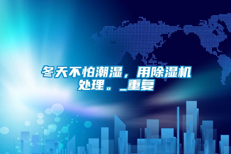 冬天不怕潮濕,用除濕機(jī)處理。_重復(fù)