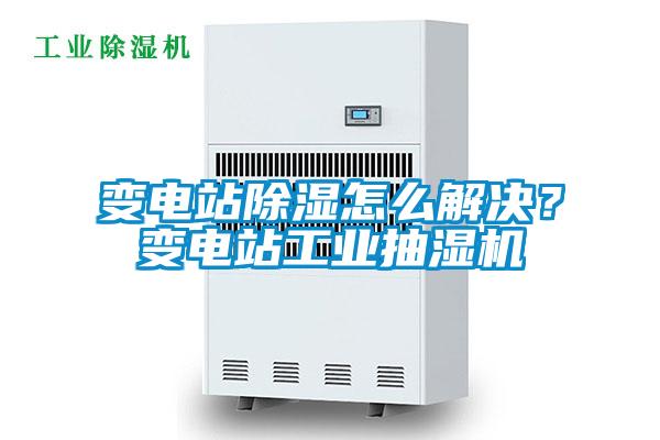 變電站除濕怎么解決？變電站工業抽濕機