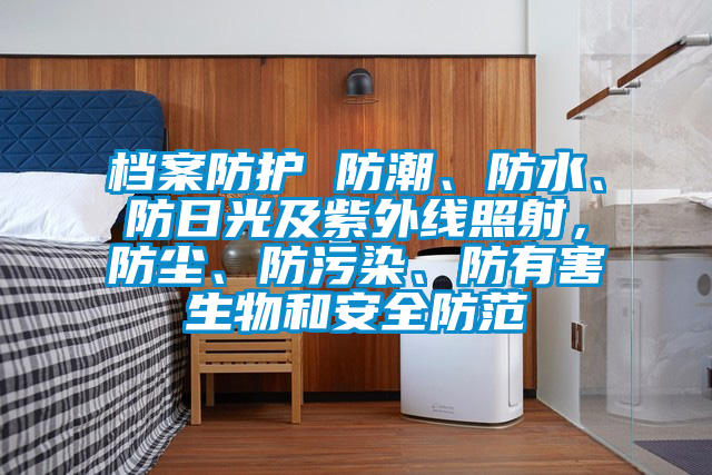 檔案防護(hù) 防潮、防水、防日光及紫外線照射，防塵、防污染、防有害生物和安全防范