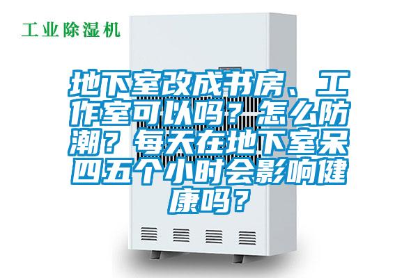 地下室改成書(shū)房、工作室可以嗎?怎么防潮?每天在地下室呆四五個(gè)小時(shí)會(huì)影響健康嗎?