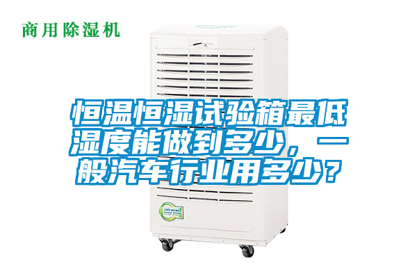 恒溫恒濕試驗箱最低濕度能做到多少，一般汽車行業用多少？