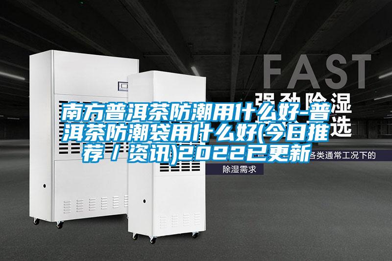 南方普洱茶防潮用什么好-普洱茶防潮袋用什么好(今日推薦/資訊)2022已更新