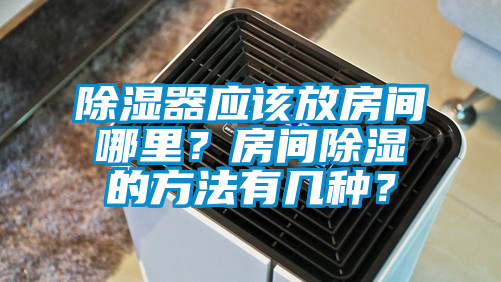 除濕器應該放房間哪里?房間除濕的方法有幾種?