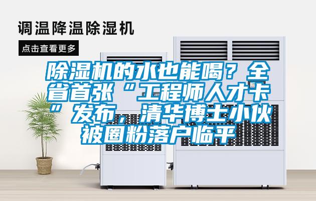 除濕機的水也能喝？全省首張“工程師人才卡”發布，清華博士小伙被圈粉落戶臨平