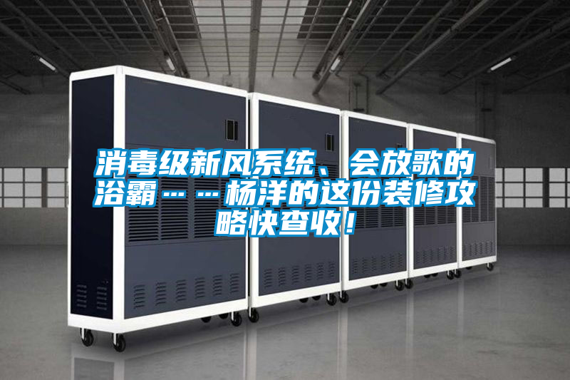 消毒級新風(fēng)系統(tǒng)、會放歌的浴霸……楊洋的這份裝修攻略快查收!