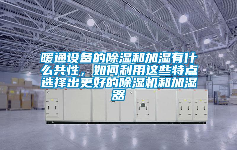 暖通設(shè)備的除濕和加濕有什么共性,如何利用這些特點(diǎn)選擇出更好的除濕機(jī)和加濕器