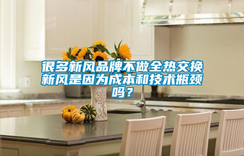 很多新風品牌不做全熱交換新風是因為成本和技術瓶頸嗎？