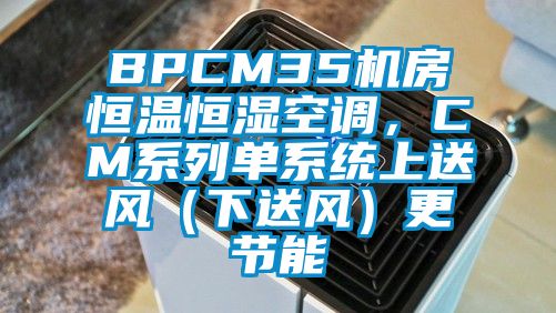 BPCM35機房恒溫恒濕空調,CM系列單系統上送風(下送風)更節能