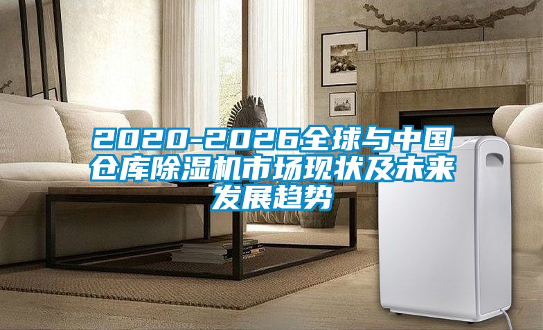2020-2026全球與中國(guó)倉(cāng)庫除濕機(jī)市場(chǎng)現(xiàn)狀及未來發(fā)展趨勢(shì)