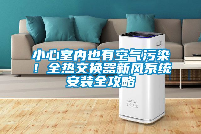 小心室內(nèi)也有空氣污染!全熱交換器新風(fēng)系統(tǒng)安裝全攻略