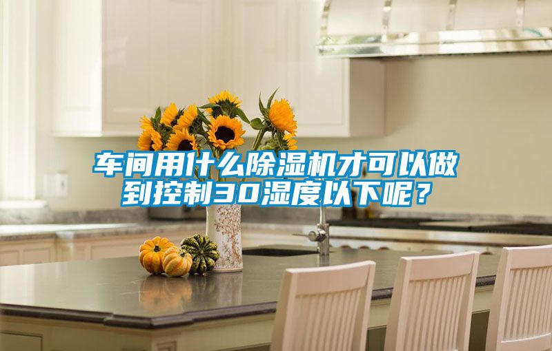 車間用什么除濕機(jī)才可以做到控制30濕度以下呢？