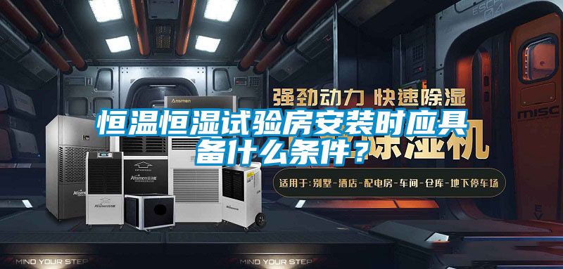 恒溫恒濕試驗房安裝時應具備什么條件?