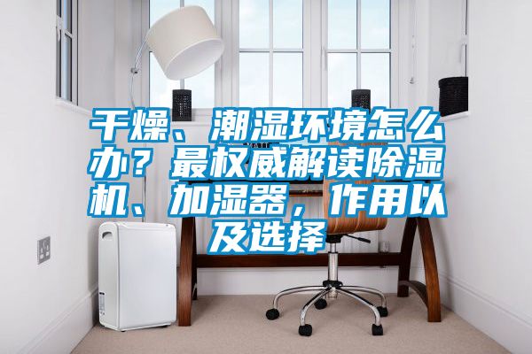 干燥、潮濕環境怎么辦？最權威解讀除濕機、加濕器，作用以及選擇