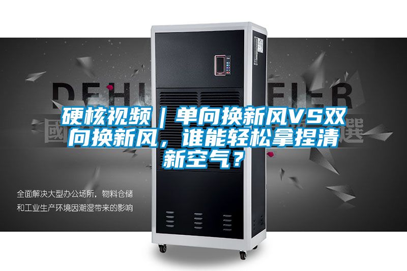 硬核視頻|單向換新風(fēng)VS雙向換新風(fēng),誰能輕松拿捏清新空氣?