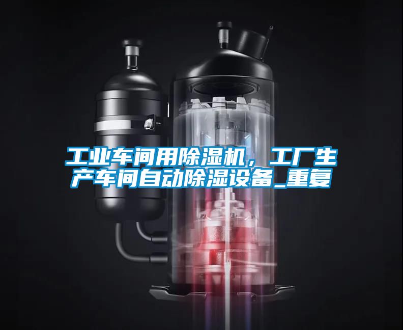 工業車間用除濕機,工廠生產車間自動除濕設備_重復